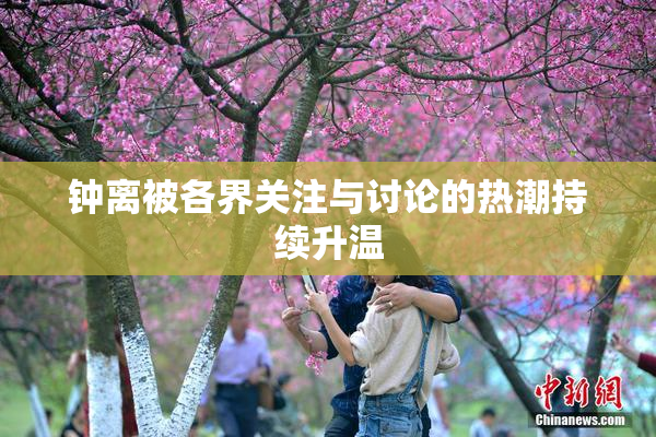 钟离被各界关注与讨论的热潮持续升温