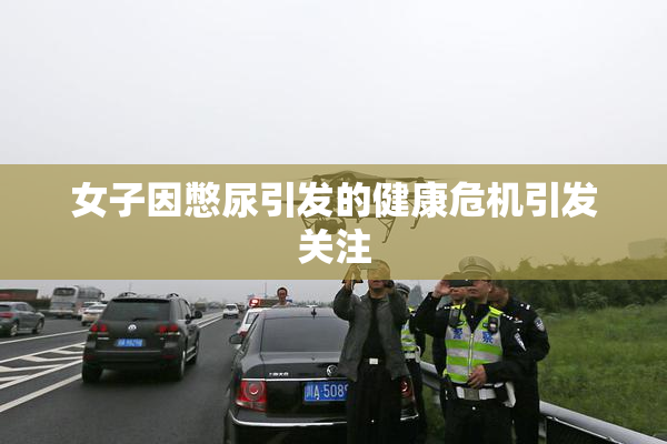 女子因憋尿引发的健康危机引发关注