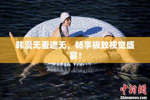 韩漫无羞遮无，畅享极致视觉盛宴！