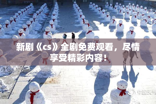 新剧《cs》全剧免费观看，尽情享受精彩内容！