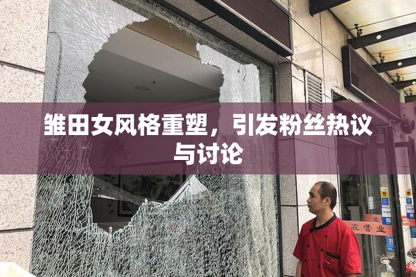 雏田女风格重塑，引发粉丝热议与讨论