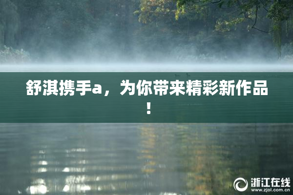 舒淇携手a，为你带来精彩新作品！