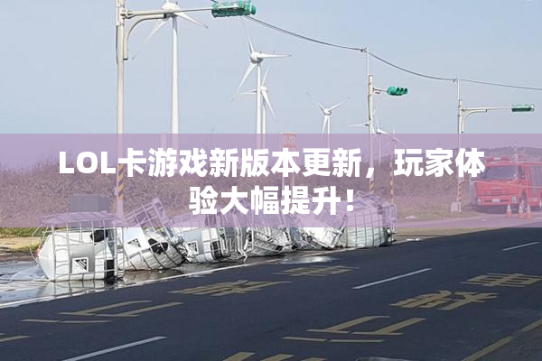 LOL卡游戏新版本更新，玩家体验大幅提升！