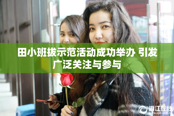 田小班拔示范活动成功举办 引发广泛关注与参与