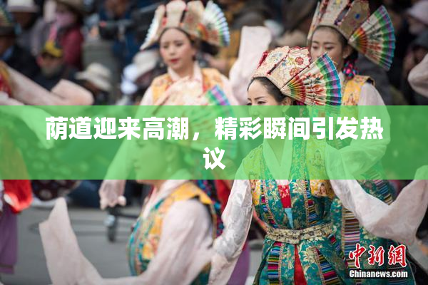 荫道迎来高潮，精彩瞬间引发热议