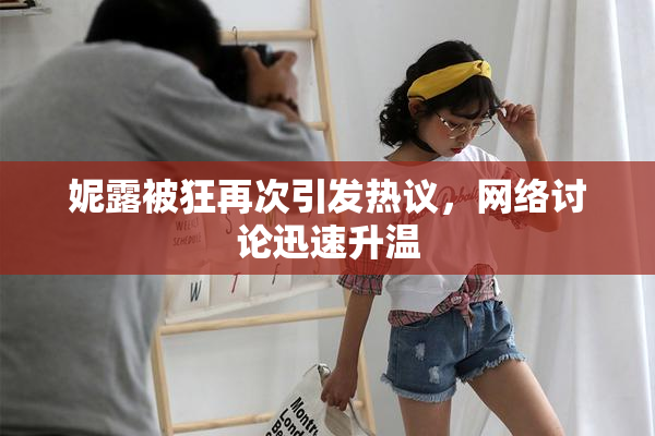妮露被狂再次引发热议，网络讨论迅速升温