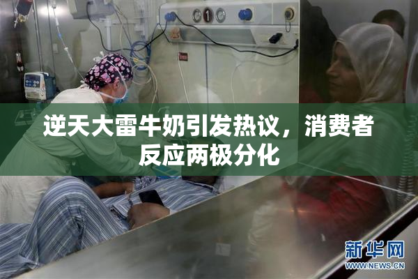 逆天大雷牛奶引发热议，消费者反应两极分化