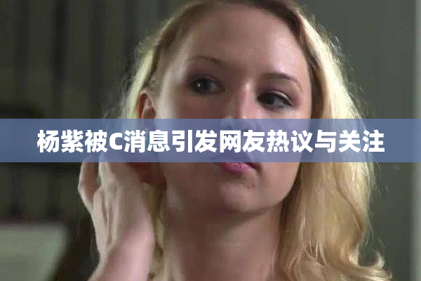 杨紫被C消息引发网友热议与关注