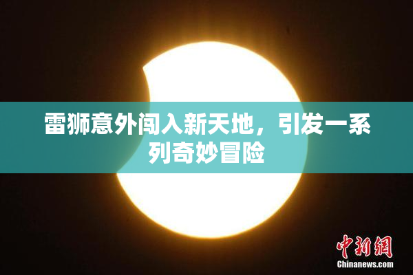 雷狮意外闯入新天地，引发一系列奇妙冒险