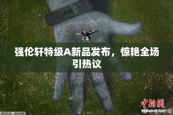 强伦轩特级A新品发布，惊艳全场引热议