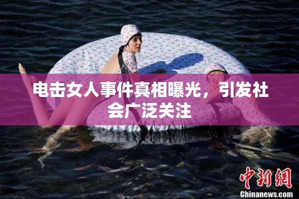 电击女人事件真相曝光，引发社会广泛关注