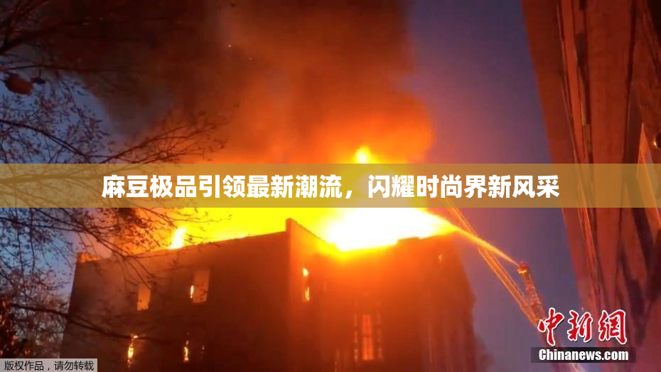麻豆极品引领最新潮流，闪耀时尚界新风采