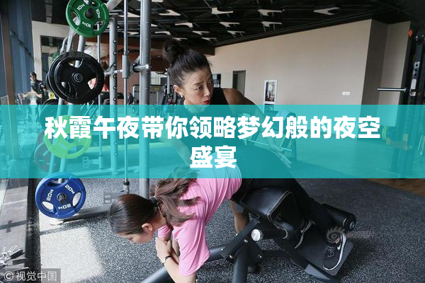 秋霞午夜带你领略梦幻般的夜空盛宴