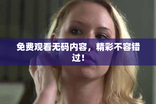 免费观看无码内容，精彩不容错过！