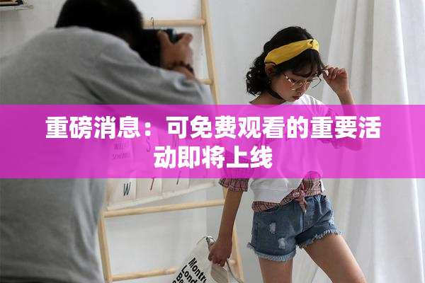 重磅消息：可免费观看的重要活动即将上线