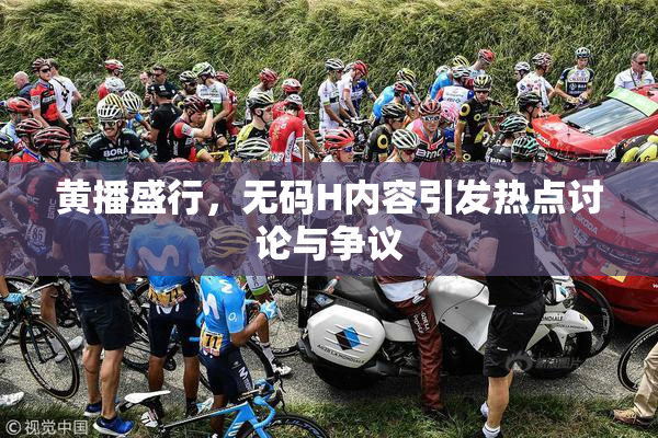 黄播盛行，无码H内容引发热点讨论与争议