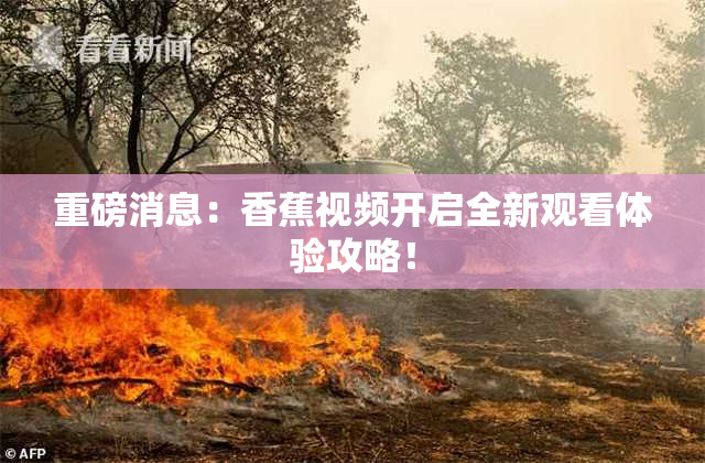 重磅消息：香蕉视频开启全新观看体验攻略！