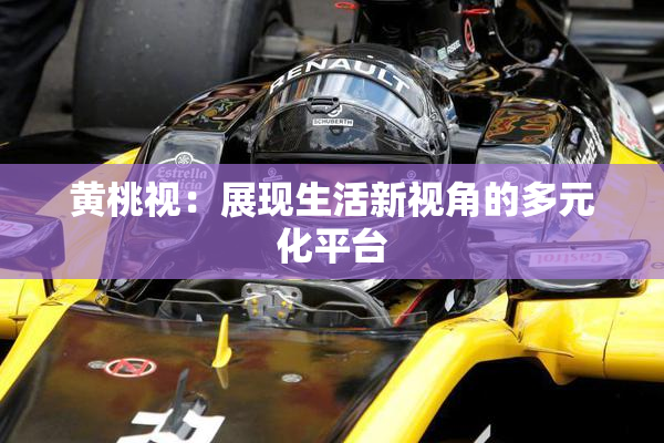 黄桃视：展现生活新视角的多元化平台