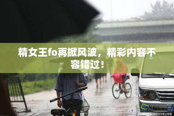 精女王fo再掀风波，精彩内容不容错过！