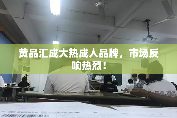 黄品汇成大热成人品牌，市场反响热烈！