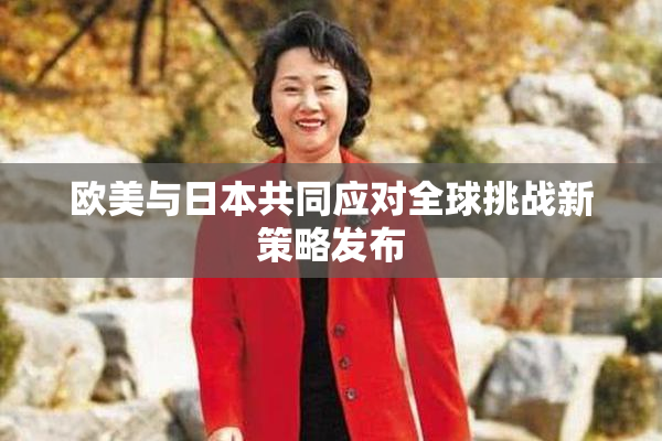 欧美与日本共同应对全球挑战新策略发布