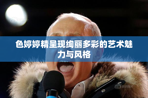 色婷婷精呈现绚丽多彩的艺术魅力与风格