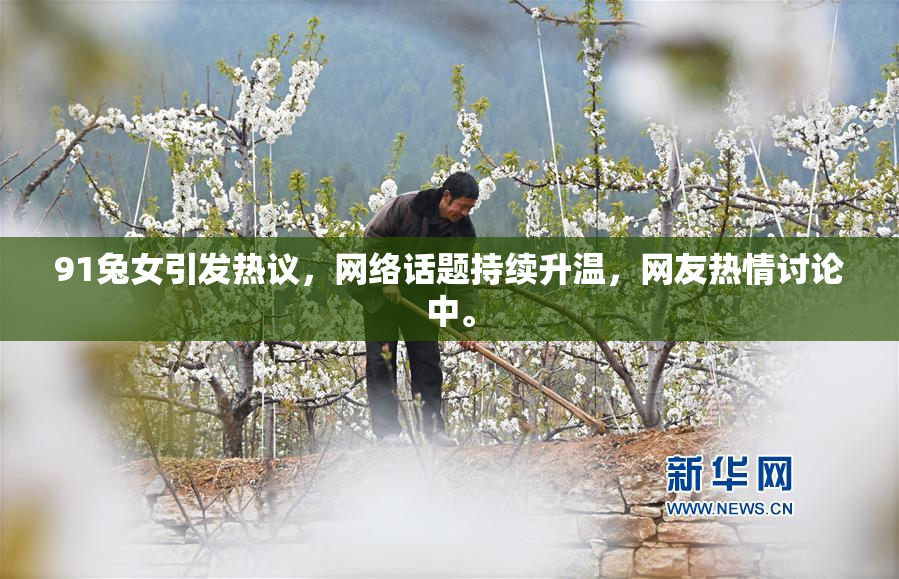 91兔女引发热议，网络话题持续升温，网友热情讨论中。