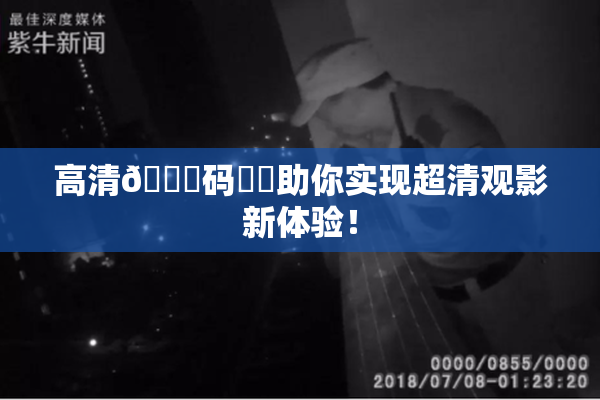 高清🈚码❌‌助你实现超清观影新体验！