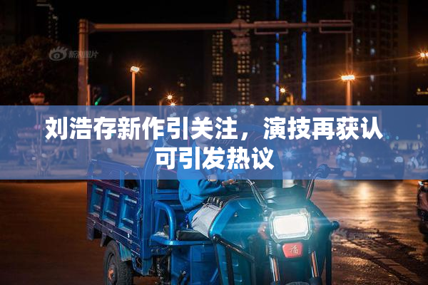 刘浩存新作引关注，演技再获认可引发热议