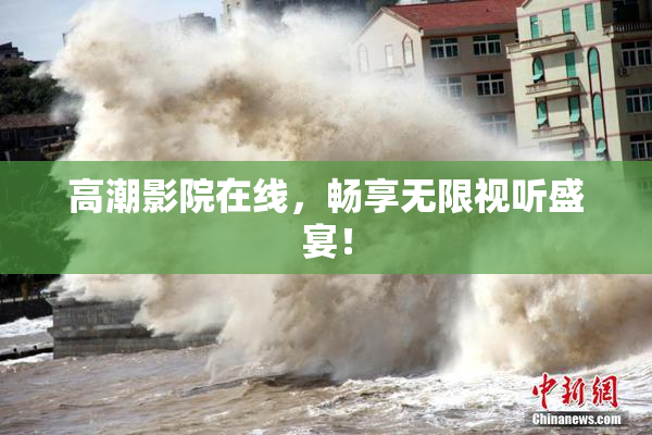 高潮影院在线，畅享无限视听盛宴！