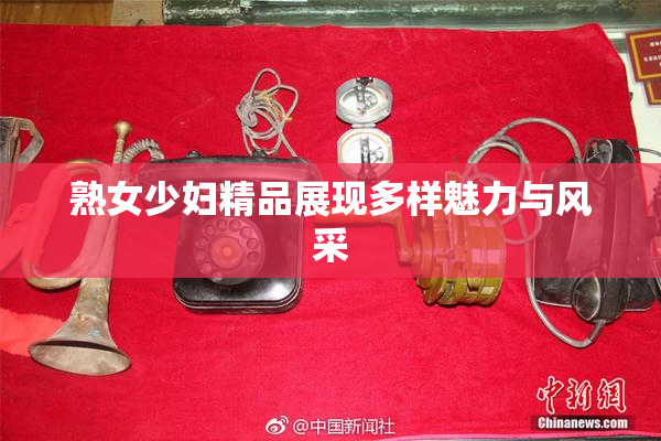 熟女少妇精品展现多样魅力与风采
