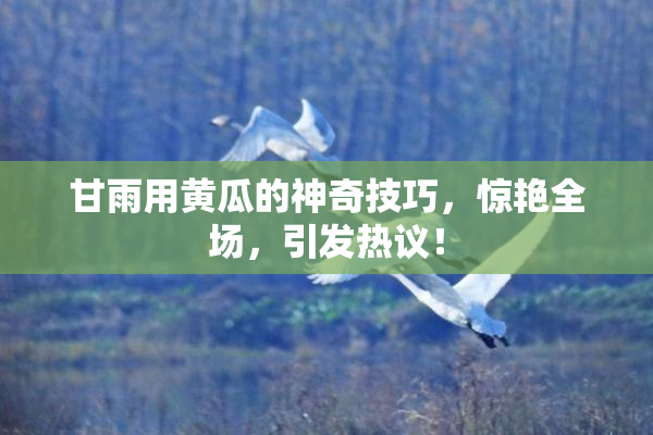 甘雨用黄瓜的神奇技巧，惊艳全场，引发热议！