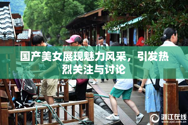 国产美女展现魅力风采，引发热烈关注与讨论
