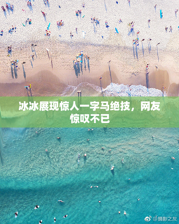 冰冰展现惊人一字马绝技，网友惊叹不已