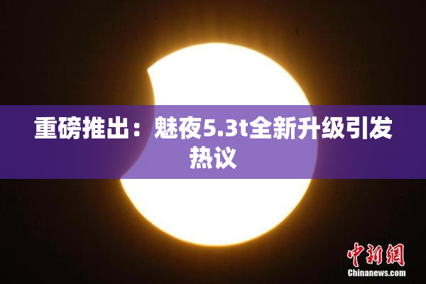 重磅推出：魅夜5.3t全新升级引发热议