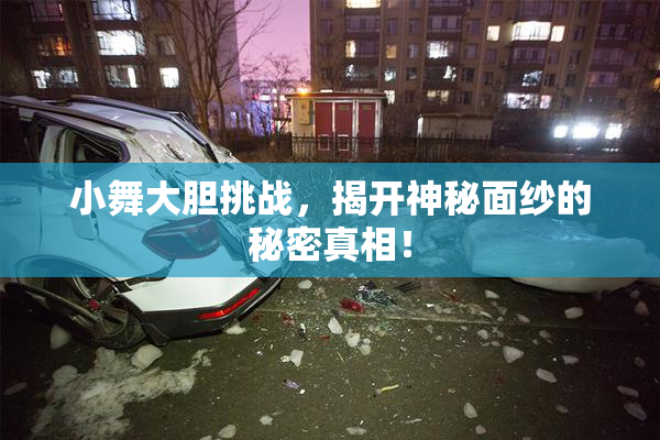 小舞大胆挑战，揭开神秘面纱的秘密真相！
