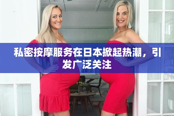 私密按摩服务在日本掀起热潮，引发广泛关注