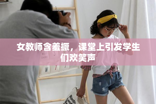 女教师含羞撅，课堂上引发学生们欢笑声