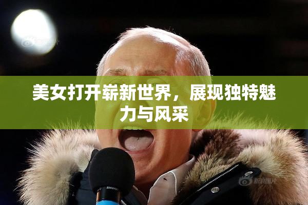 美女打开崭新世界，展现独特魅力与风采