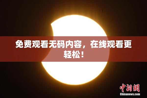 免费观看无码内容，在线观看更轻松！