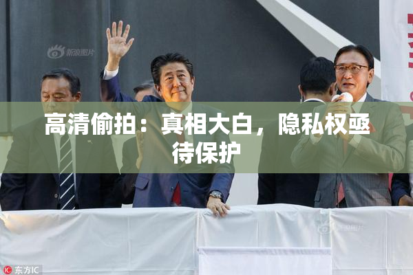 高清偷拍：真相大白，隐私权亟待保护