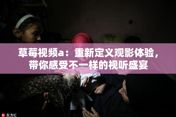 草莓视频a：重新定义观影体验，带你感受不一样的视听盛宴