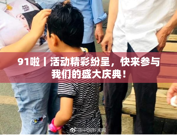91啦丨活动精彩纷呈，快来参与我们的盛大庆典！