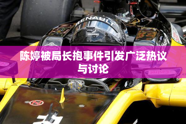 陈婷被局长抱事件引发广泛热议与讨论
