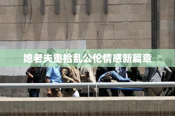 媳老夫重拾乱公伦情感新篇章