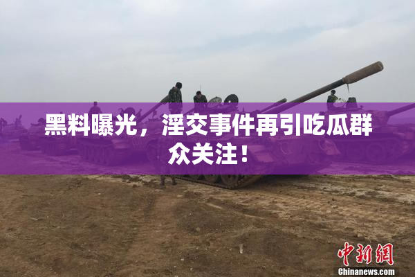 黑料曝光，淫交事件再引吃瓜群众关注！