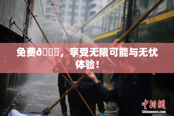 免费🔞，享受无限可能与无忧体验！