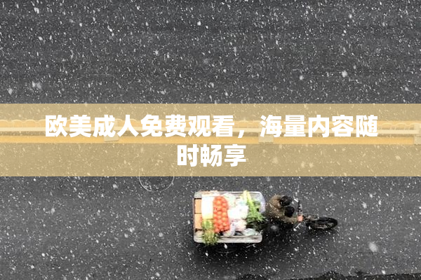 欧美成人免费观看，海量内容随时畅享