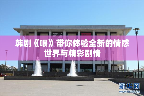 韩剧《喂》带你体验全新的情感世界与精彩剧情