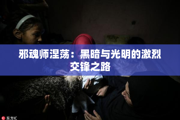 邪魂师涅荡：黑暗与光明的激烈交锋之路